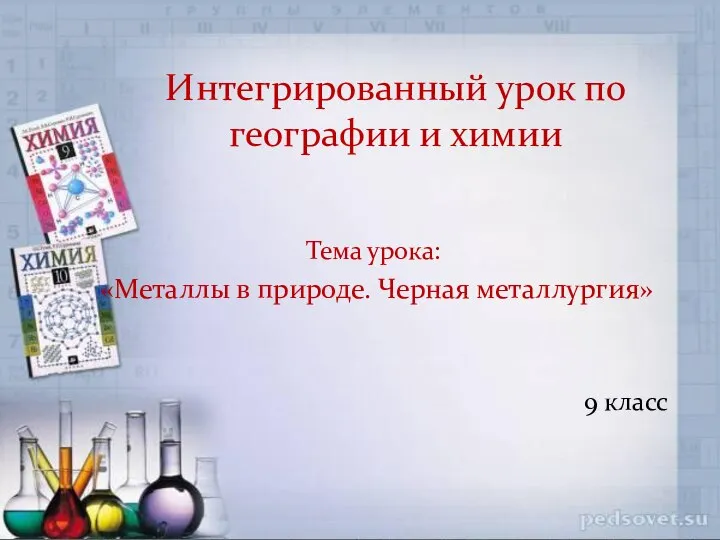 Тема урока: «Металлы в природе. Черная металлургия» 9 класс Интегрированный урок по географии и химии