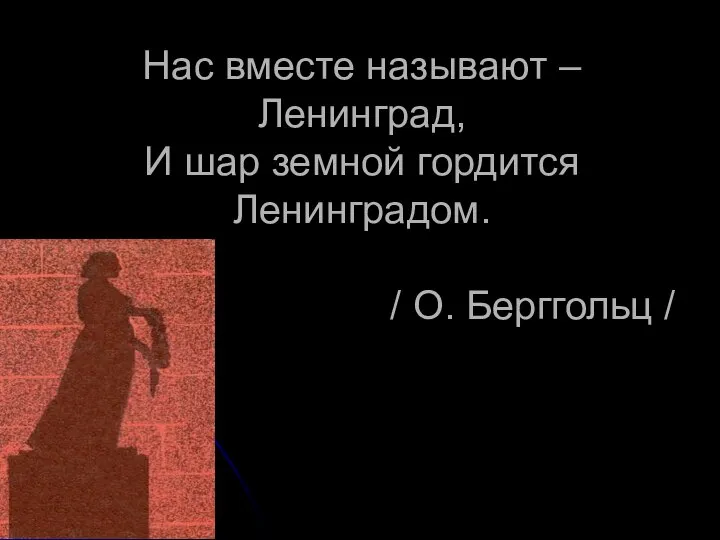 Нас вместе называют – Ленинград, И шар земной гордится Ленинградом. / О. Берггольц /