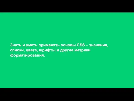 Знать и уметь применять основы CSS – значения, списки, цвета, шрифты и другие метрики форматирования.