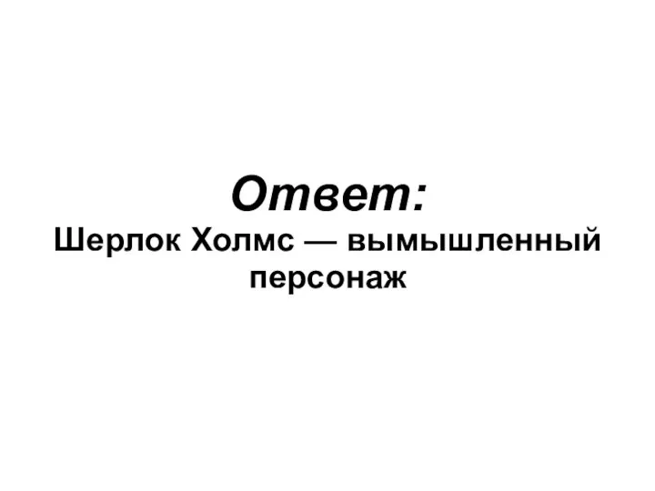 Ответ: Шерлок Холмс — вымышленный персонаж