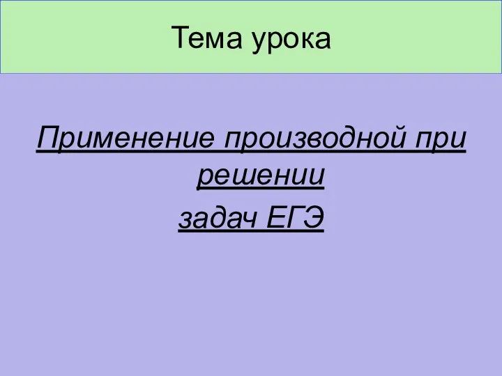 Тема урока Применение производной при решении задач ЕГЭ