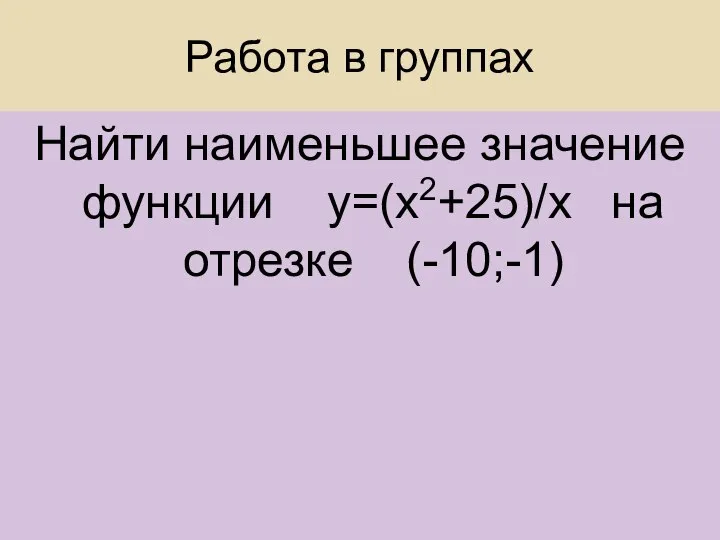 Работа в группах Найти наименьшее значение функции у=(х2+25)/х на отрезке (-10;-1)