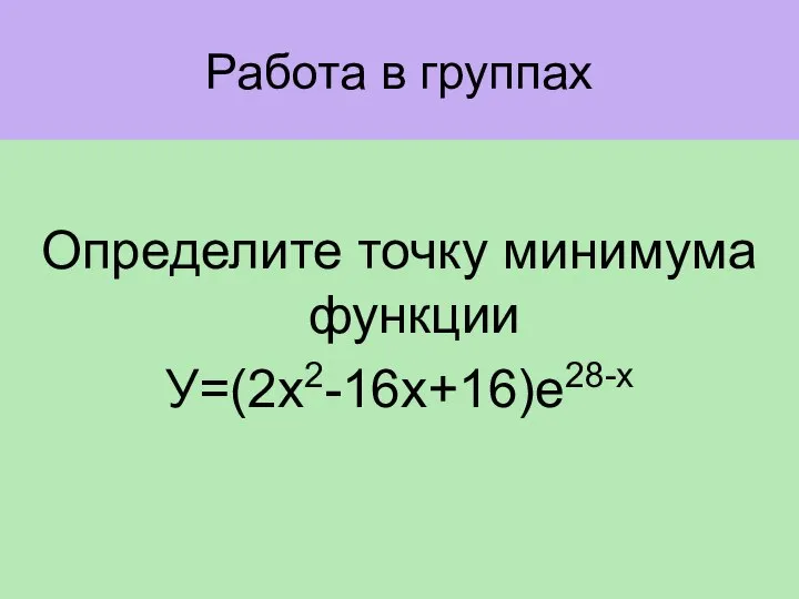 Работа в группах Определите точку минимума функции У=(2х2-16х+16)е28-х