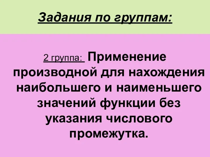 Задания по группам: 2 группа: Применение производной для нахождения наибольшего и наименьшего