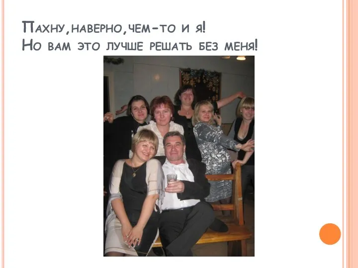 Пахну,наверно,чем-то и я! Но вам это лучше решать без меня!