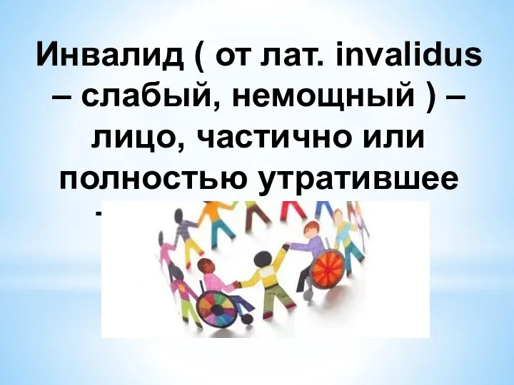 Инвалид ( от лат. invalidus – слабый, немощный ) – лицо, частично или полностью утратившее трудоспособность.