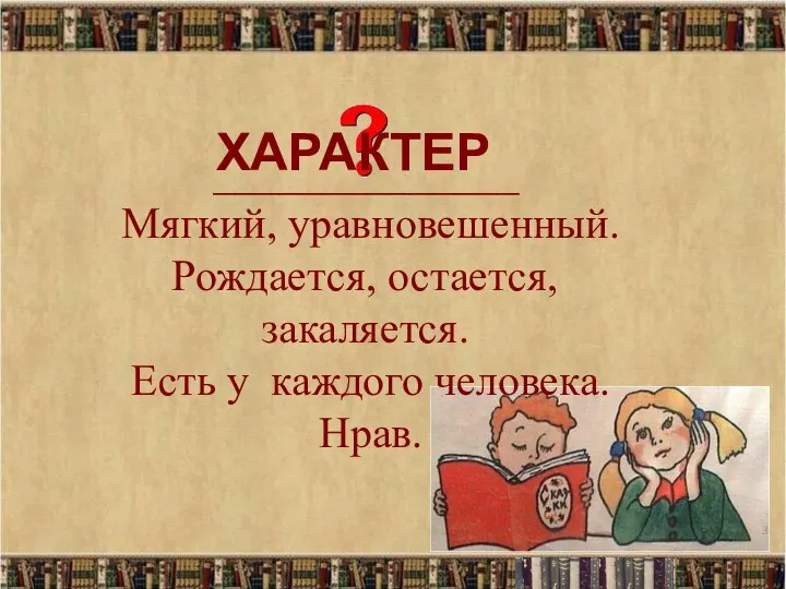 ______________ Мягкий, уравновешенный. Рождается, остается, закаляется. Есть у каждого человека. Нрав. ХАРАКТЕР