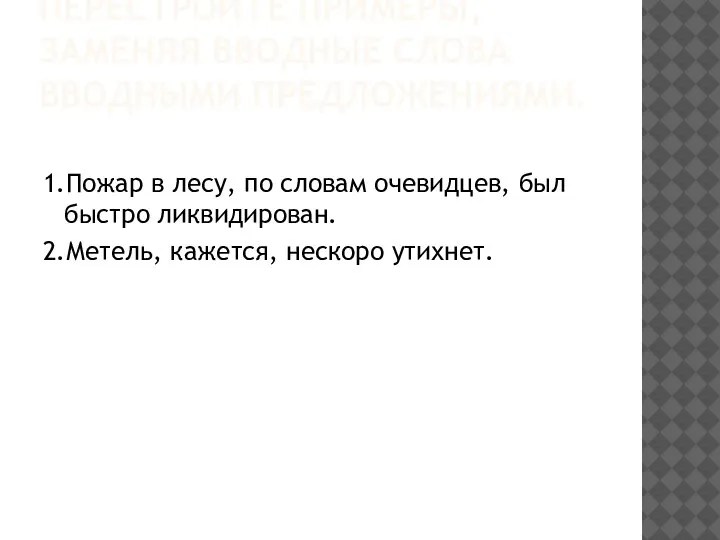 ПЕРЕСТРОЙТЕ ПРИМЕРЫ, ЗАМЕНЯЯ ВВОДНЫЕ СЛОВА ВВОДНЫМИ ПРЕДЛОЖЕНИЯМИ. 1.Пожар в лесу, по словам