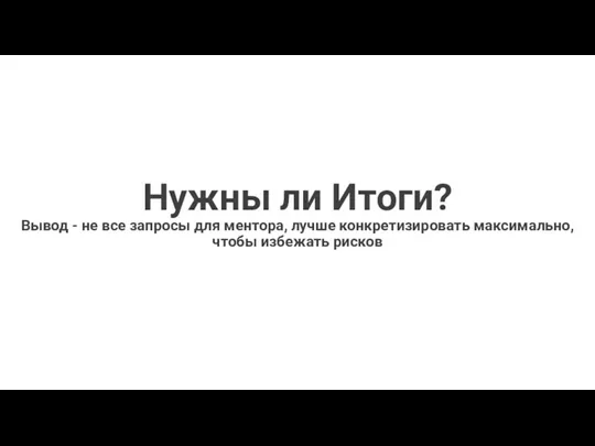 Нужны ли Итоги? Вывод - не все запросы для ментора, лучше конкретизировать максимально, чтобы избежать рисков