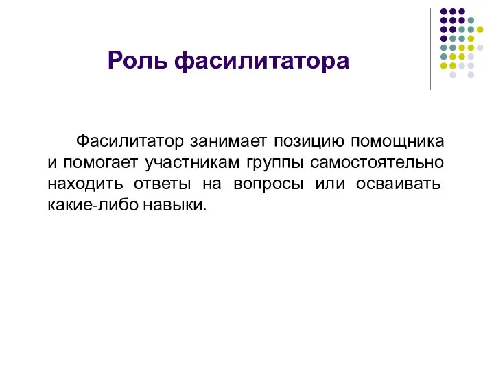 Роль фасилитатора Фасилитатор занимает позицию помощника и помогает участникам группы самостоятельно находить