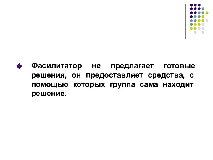 Фасилитатор не предлагает готовые решения, он предоставляет средства, с помощью которых группа сама находит решение.