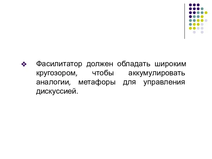 Фасилитатор должен обладать широким кругозором, чтобы аккумулировать аналогии, метафоры для управления дискуссией.