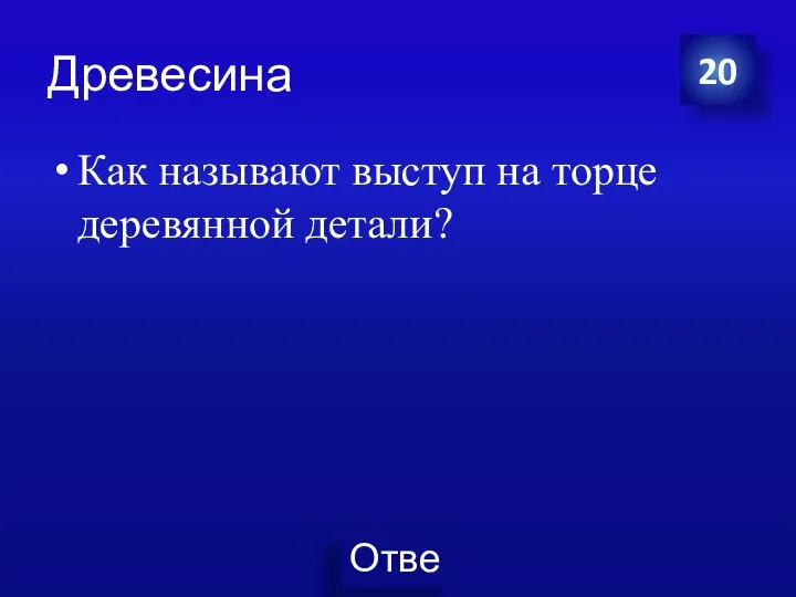 Древесина Как называют выступ на торце деревянной детали? 20