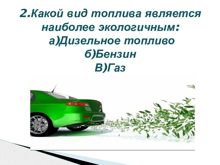 2.Какой вид топлива является наиболее экологичным: а)Дизельное топливо б)Бензин В)Газ