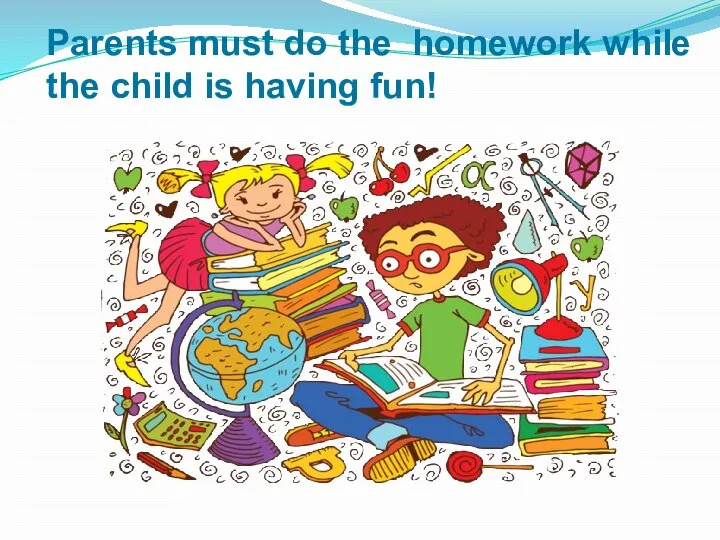 Parents must do the homework while the child is having fun!
