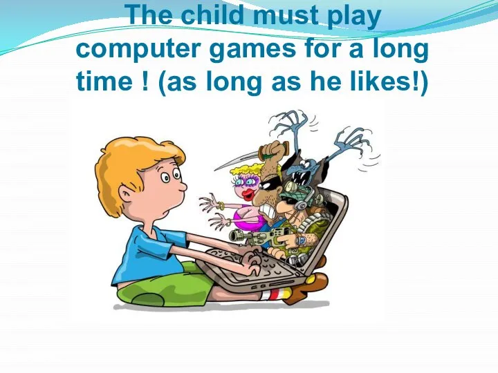 The child must play computer games for a long time ! (as long as he likes!)