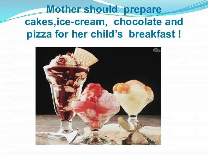 Mother should prepare cakes,ice-cream, chocolate and pizza for her child’s breakfast !
