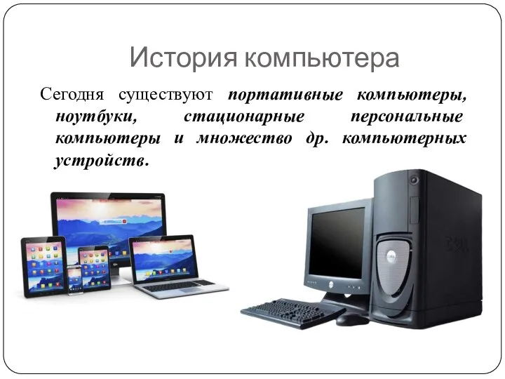 История компьютера Сегодня существуют портативные компьютеры, ноутбуки, стационарные персональные компьютеры и множество др. компьютерных устройств.