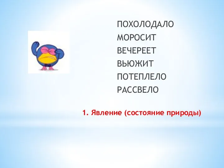 1. Явление (состояние природы) ПОХОЛОДАЛО МОРОСИТ ВЕЧЕРЕЕТ ВЬЮЖИТ ПОТЕПЛЕЛО РАССВЕЛО