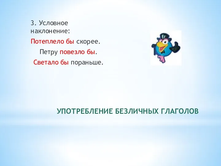 УПОТРЕБЛЕНИЕ БЕЗЛИЧНЫХ ГЛАГОЛОВ 3. Условное наклонение: Потеплело бы скорее. Петру повезло бы. Светало бы пораньше.