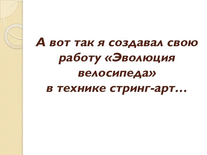 А вот так я создавал свою работу «Эволюция велосипеда» в технике стринг-арт…