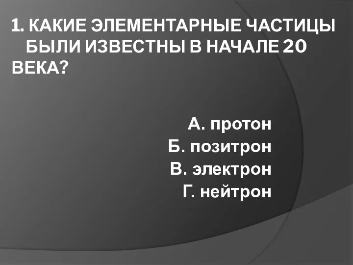 1. КАКИЕ ЭЛЕМЕНТАРНЫЕ ЧАСТИЦЫ БЫЛИ ИЗВЕСТНЫ В НАЧАЛЕ 20 ВЕКА? А. протон