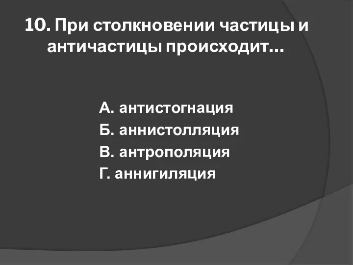 10. При столкновении частицы и античастицы происходит… А. антистогнация Б. аннистолляция В. антрополяция Г. аннигиляция