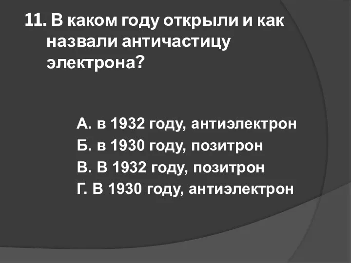 11. В каком году открыли и как назвали античастицу электрона? А. в