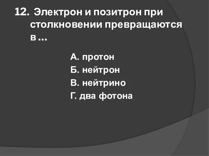 12. Электрон и позитрон при столкновении превращаются в … А. протон Б.