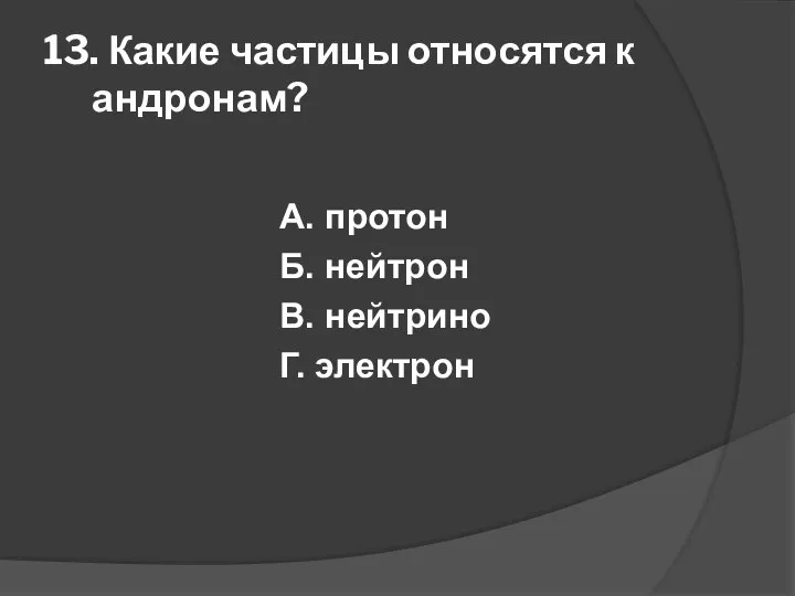 13. Какие частицы относятся к андронам? А. протон Б. нейтрон В. нейтрино Г. электрон