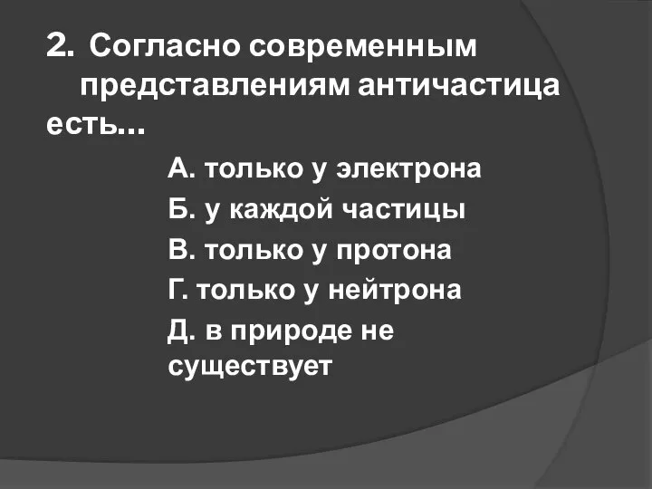 2. Согласно современным представлениям античастица есть… А. только у электрона Б. у