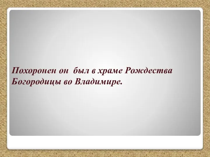 Похоронен он был в храме Рождества Богородицы во Владимире.