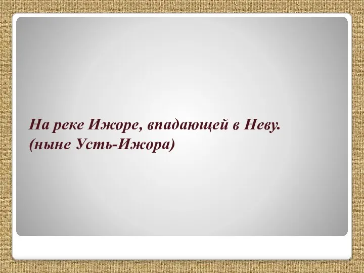 На реке Ижоре, впадающей в Неву. (ныне Усть-Ижора)