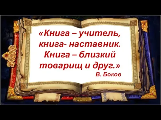 «Книга – учитель, книга- наставник. Книга – близкий товарищ и друг.» В. Боков