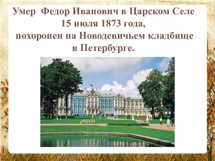 Умер Федор Иванович в Царском Селе 15 июля 1873 года, похоронен на Новодевичьем кладбище в Петербурге.