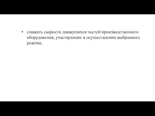 снижать скорости движущихся частей производственного оборудования, участвующих в осуществлении выбранного режима.