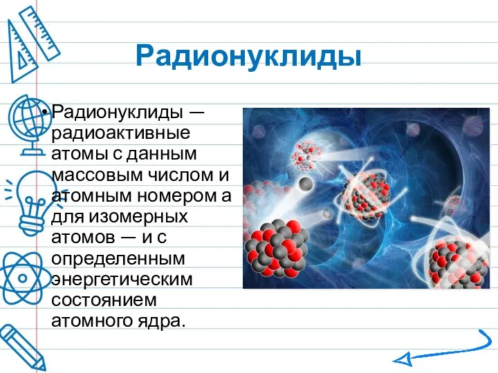 Радионуклиды Радионуклиды — радиоактивные атомы с данным массовым числом и атомным номером