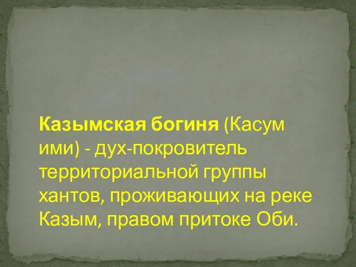 Казымская богиня (Касум ими) - дух-покровитель территориальной группы хантов, проживающих на реке Казым, правом притоке Оби.