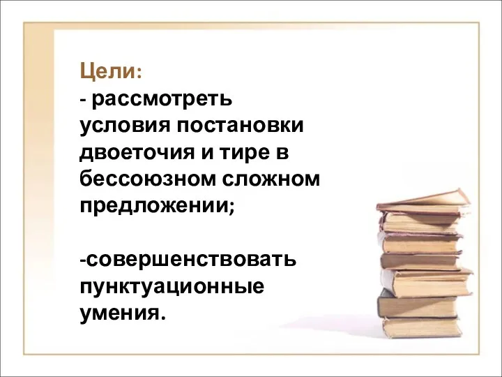 Цели: - рассмотреть условия постановки двоеточия и тире в бессоюзном сложном предложении; -совершенствовать пунктуационные умения.