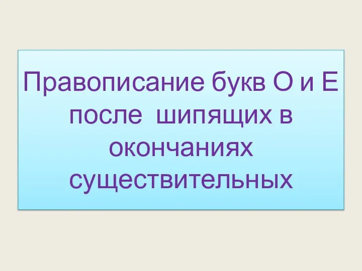 Правописание букв О и Е после шипящих в окончаниях существительных