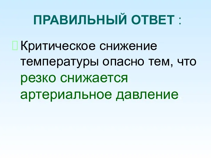 ПРАВИЛЬНЫЙ ОТВЕТ : Критическое снижение температуры опасно тем, что резко снижается артериальное давление.