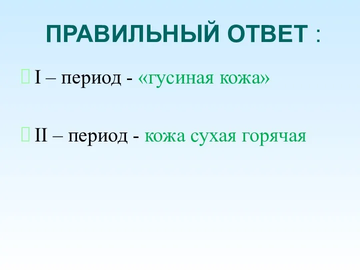 ПРАВИЛЬНЫЙ ОТВЕТ : I – период - «гусиная кожа» II – период - кожа сухая горячая