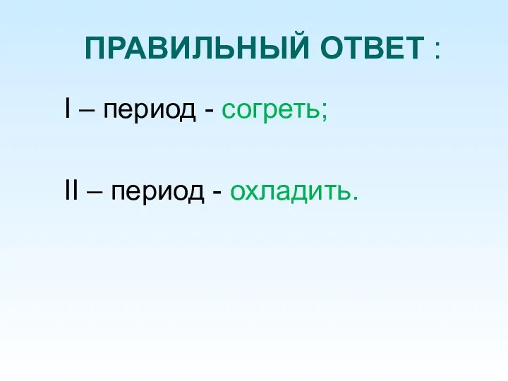 ПРАВИЛЬНЫЙ ОТВЕТ : I – период - согреть; II – период - охладить.