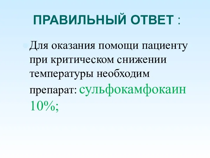 ПРАВИЛЬНЫЙ ОТВЕТ : Для оказания помощи пациенту при критическом снижении температуры необходим препарат: сульфокамфокаин 10%;