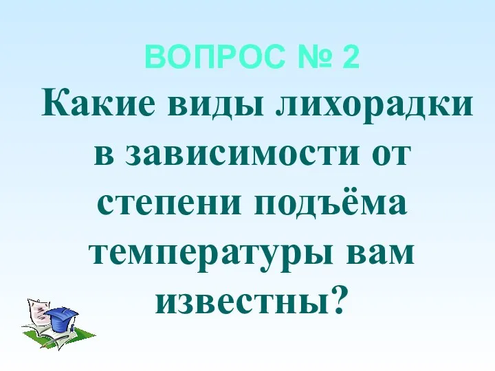 ВОПРОС № 2 Какие виды лихорадки в зависимости от степени подъёма температуры вам известны?