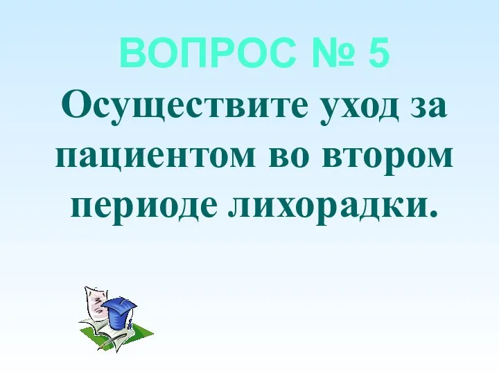 ВОПРОС № 5 Осуществите уход за пациентом во втором периоде лихорадки.