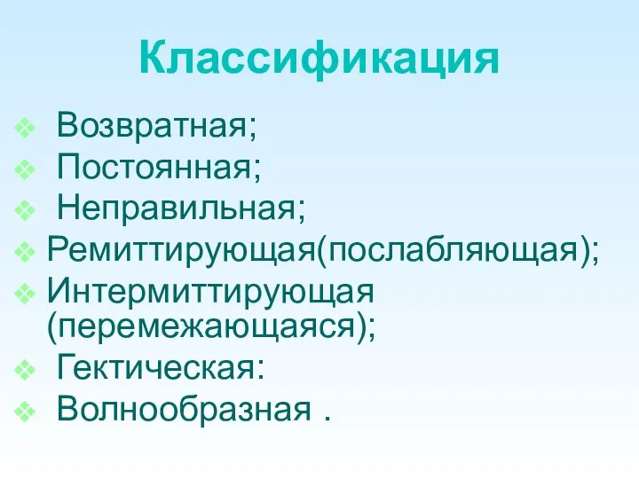 Классификация Возвратная; Постоянная; Неправильная; Ремиттирующая(послабляющая); Интермиттирующая(перемежающаяся); Гектическая: Волнообразная .