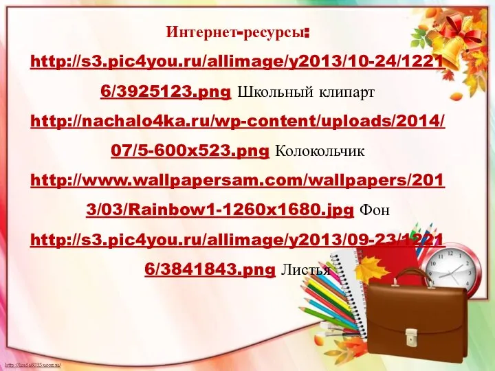 Интернет-ресурсы: http://s3.pic4you.ru/allimage/y2013/10-24/12216/3925123.png Школьный клипарт http://nachalo4ka.ru/wp-content/uploads/2014/07/5-600x523.png Колокольчик http://www.wallpapersam.com/wallpapers/2013/03/Rainbow1-1260x1680.jpg Фон http://s3.pic4you.ru/allimage/y2013/09-23/12216/3841843.png Листья