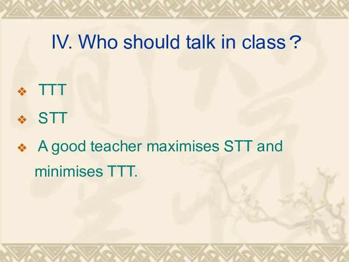 IV. Who should talk in class？ TTT STT A good teacher maximises STT and minimises TTT.