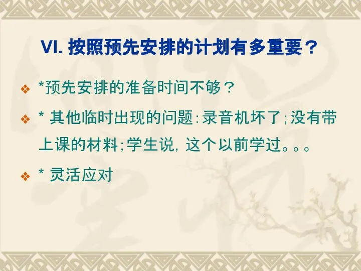 VI. 按照预先安排的计划有多重要？ *预先安排的准备时间不够？ * 其他临时出现的问题：录音机坏了；没有带上课的材料；学生说，这个以前学过。。。 * 灵活应对